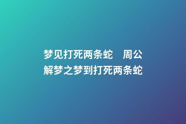梦见打死两条蛇　周公解梦之梦到打死两条蛇